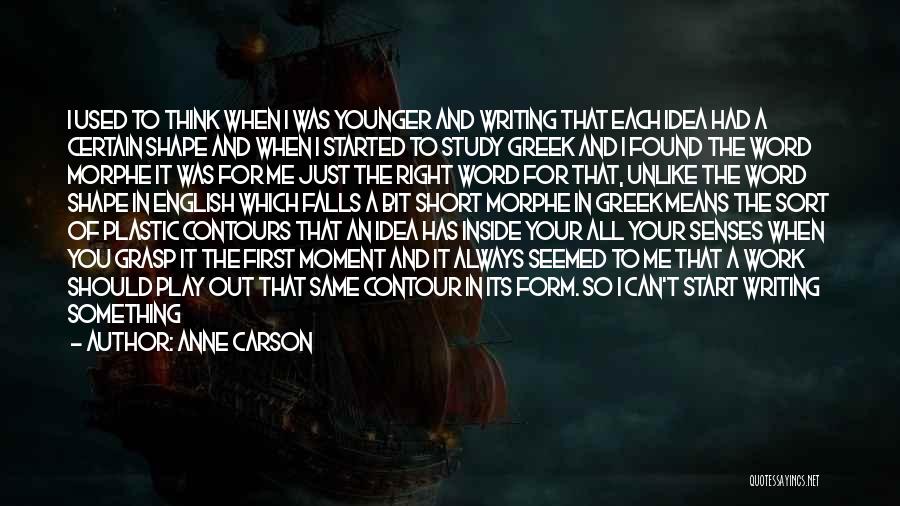 Anne Carson Quotes: I Used To Think When I Was Younger And Writing That Each Idea Had A Certain Shape And When I