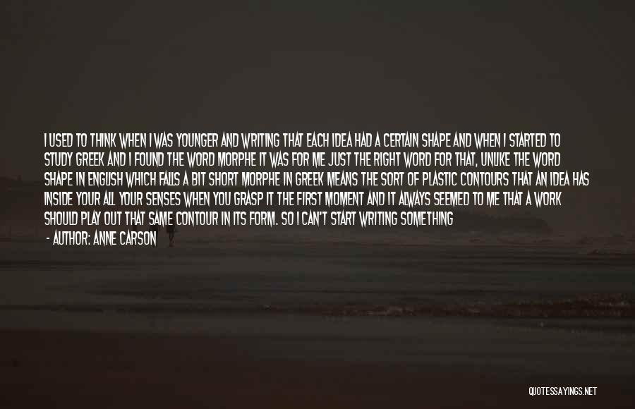 Anne Carson Quotes: I Used To Think When I Was Younger And Writing That Each Idea Had A Certain Shape And When I