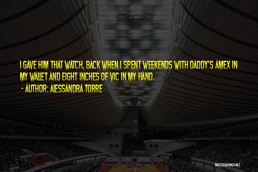 Alessandra Torre Quotes: I Gave Him That Watch, Back When I Spent Weekends With Daddy's Amex In My Wallet And Eight Inches Of