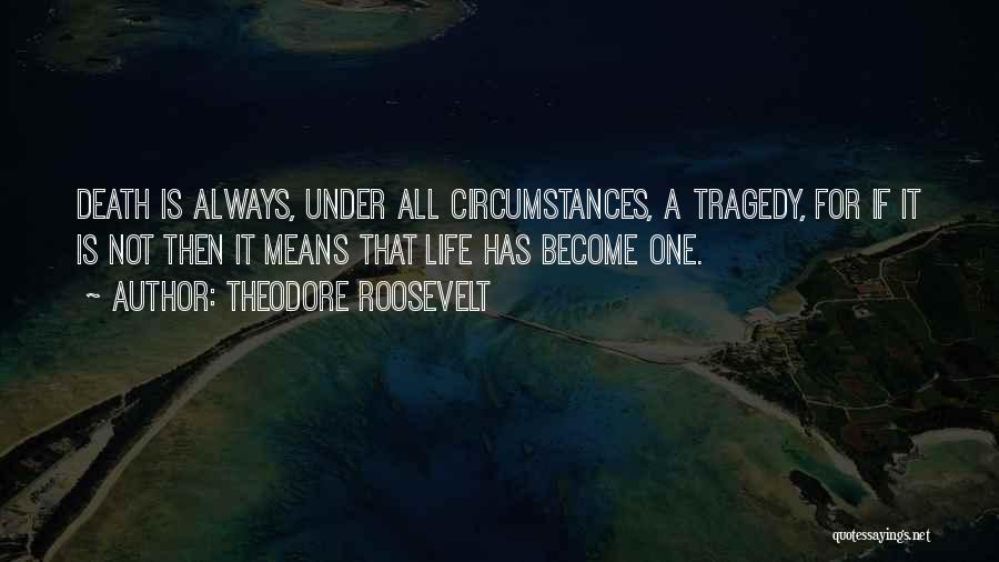 Theodore Roosevelt Quotes: Death Is Always, Under All Circumstances, A Tragedy, For If It Is Not Then It Means That Life Has Become