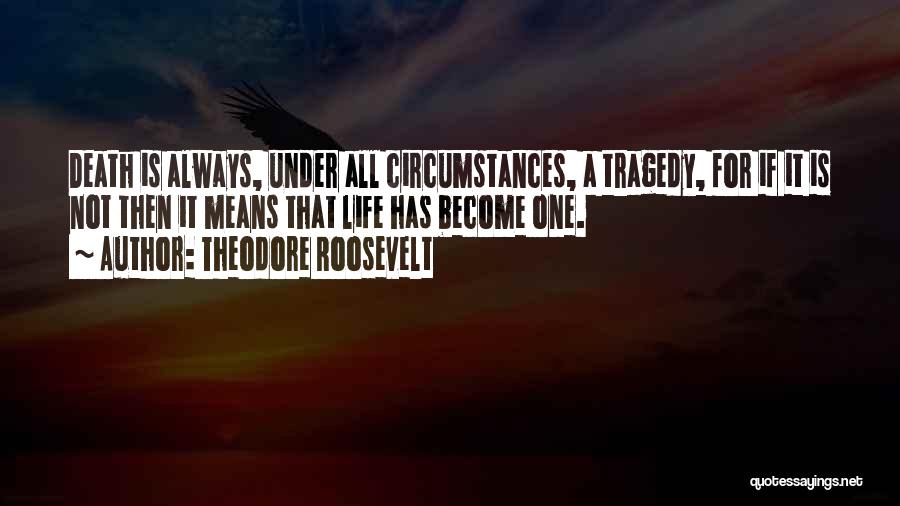 Theodore Roosevelt Quotes: Death Is Always, Under All Circumstances, A Tragedy, For If It Is Not Then It Means That Life Has Become