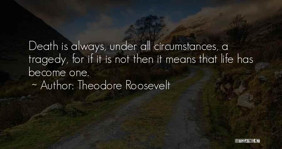 Theodore Roosevelt Quotes: Death Is Always, Under All Circumstances, A Tragedy, For If It Is Not Then It Means That Life Has Become