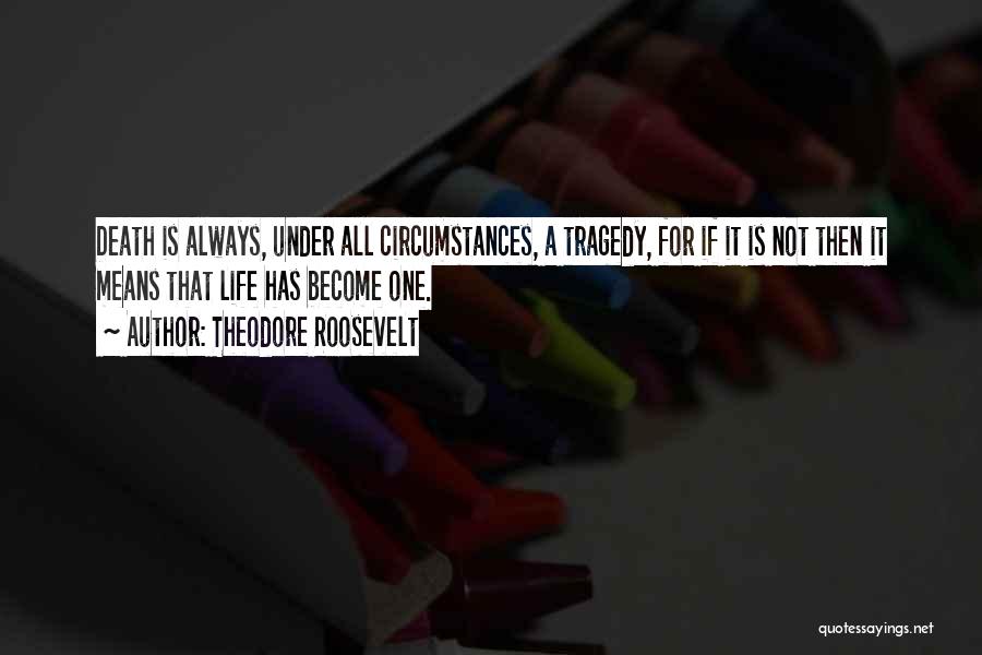 Theodore Roosevelt Quotes: Death Is Always, Under All Circumstances, A Tragedy, For If It Is Not Then It Means That Life Has Become