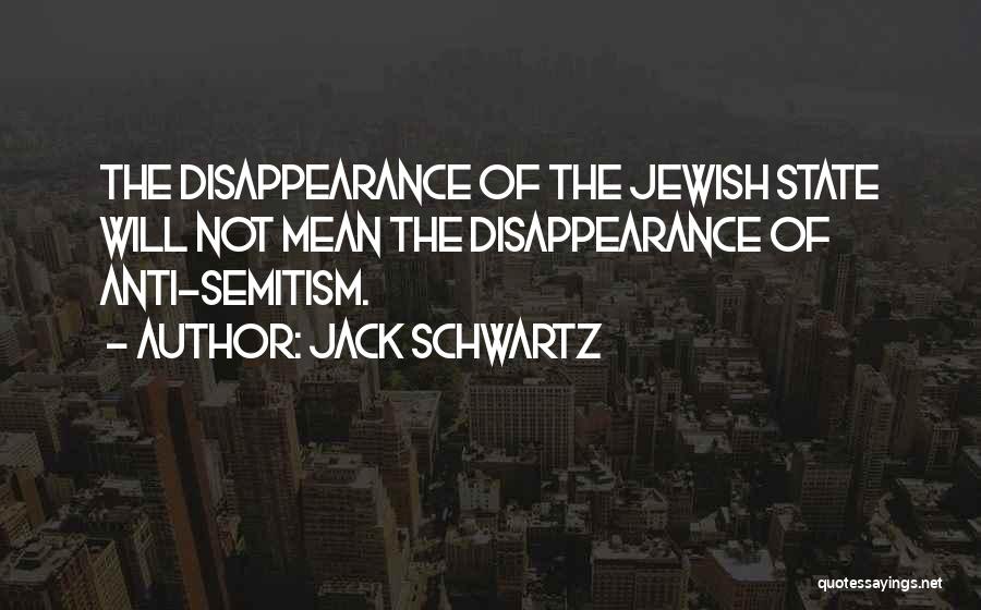 Jack Schwartz Quotes: The Disappearance Of The Jewish State Will Not Mean The Disappearance Of Anti-semitism.