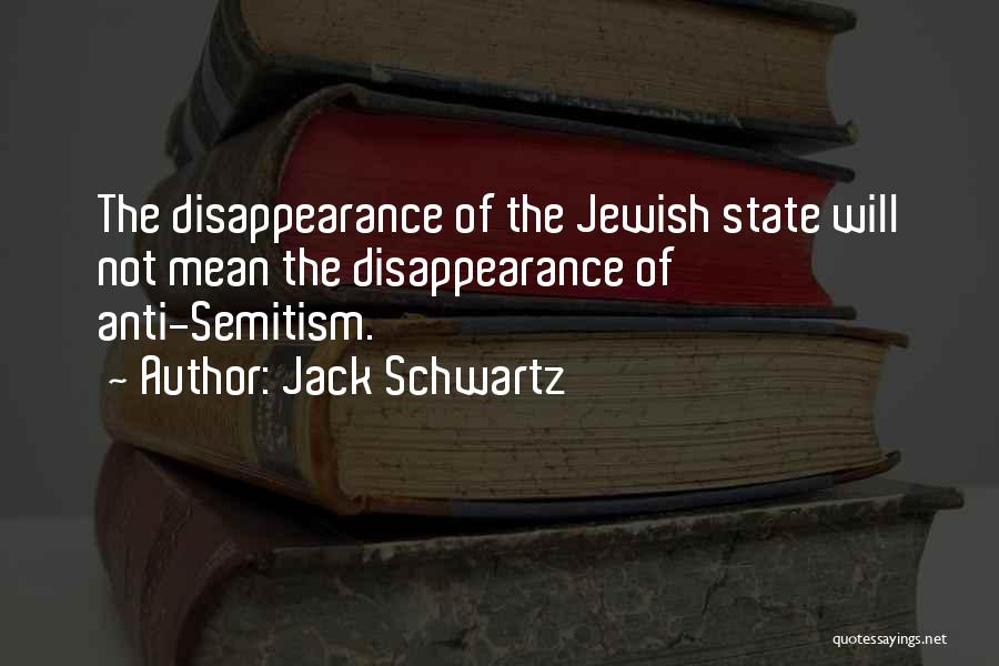 Jack Schwartz Quotes: The Disappearance Of The Jewish State Will Not Mean The Disappearance Of Anti-semitism.