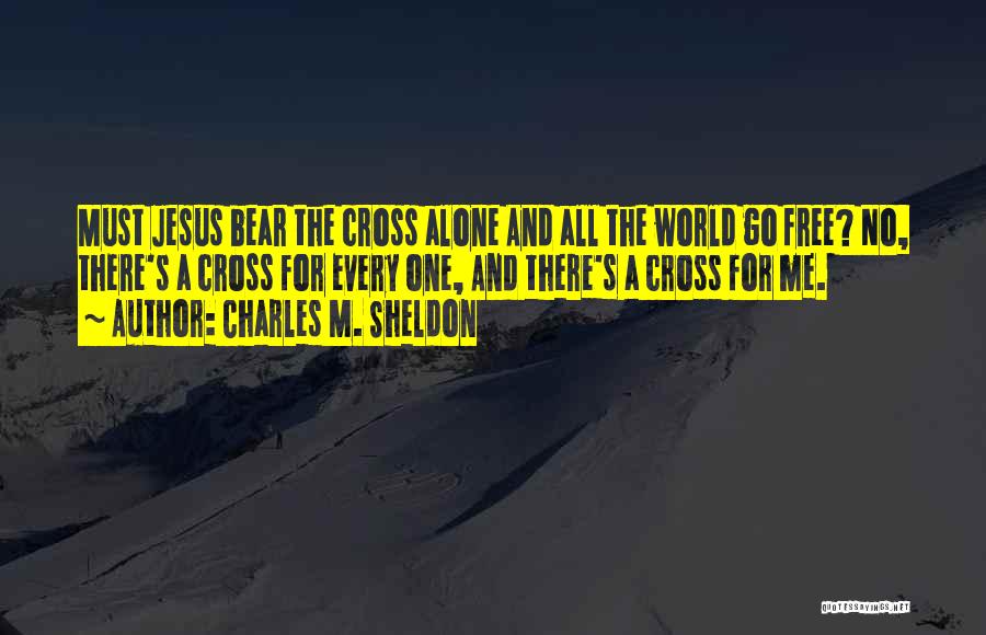 Charles M. Sheldon Quotes: Must Jesus Bear The Cross Alone And All The World Go Free? No, There's A Cross For Every One, And