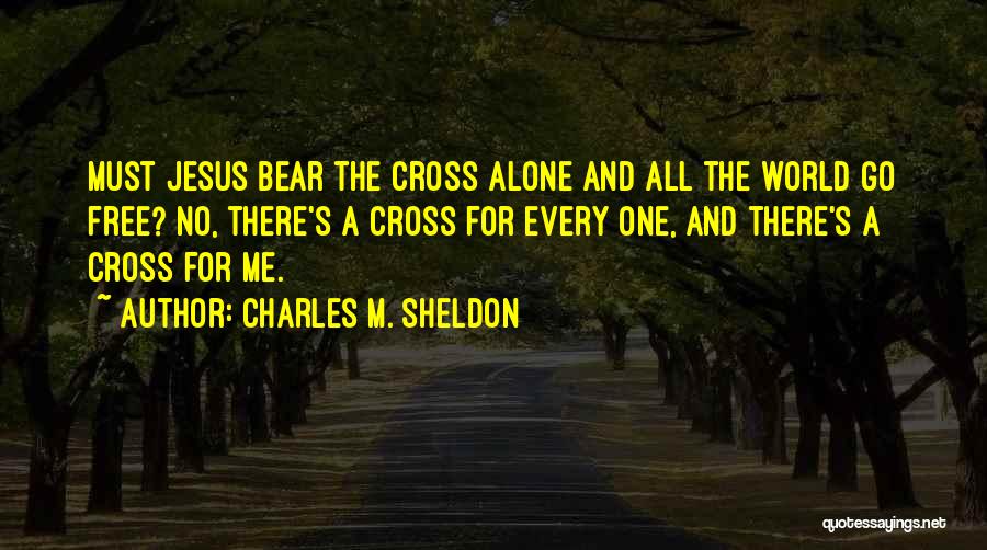 Charles M. Sheldon Quotes: Must Jesus Bear The Cross Alone And All The World Go Free? No, There's A Cross For Every One, And