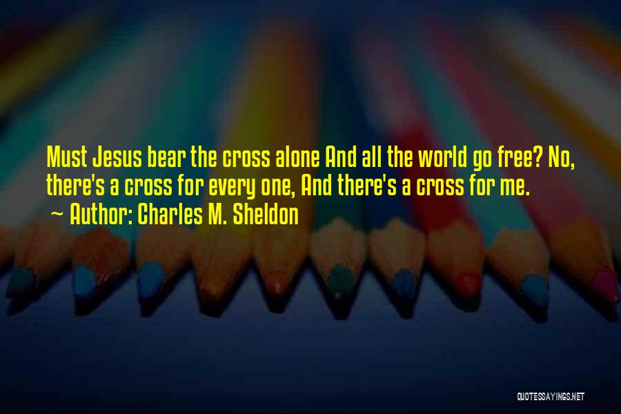 Charles M. Sheldon Quotes: Must Jesus Bear The Cross Alone And All The World Go Free? No, There's A Cross For Every One, And