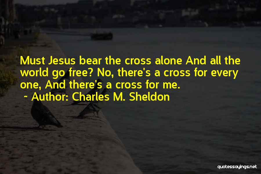 Charles M. Sheldon Quotes: Must Jesus Bear The Cross Alone And All The World Go Free? No, There's A Cross For Every One, And