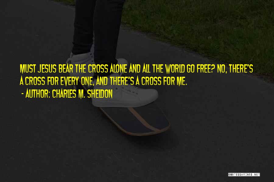 Charles M. Sheldon Quotes: Must Jesus Bear The Cross Alone And All The World Go Free? No, There's A Cross For Every One, And