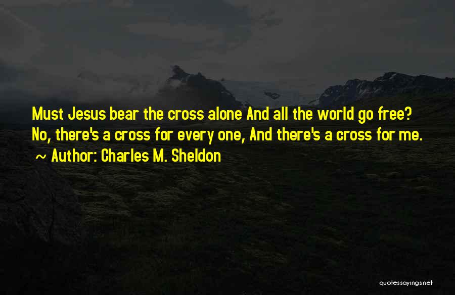 Charles M. Sheldon Quotes: Must Jesus Bear The Cross Alone And All The World Go Free? No, There's A Cross For Every One, And
