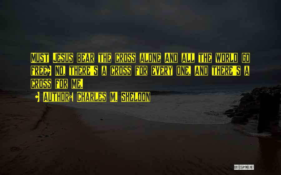 Charles M. Sheldon Quotes: Must Jesus Bear The Cross Alone And All The World Go Free? No, There's A Cross For Every One, And