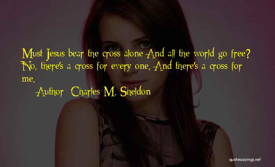 Charles M. Sheldon Quotes: Must Jesus Bear The Cross Alone And All The World Go Free? No, There's A Cross For Every One, And