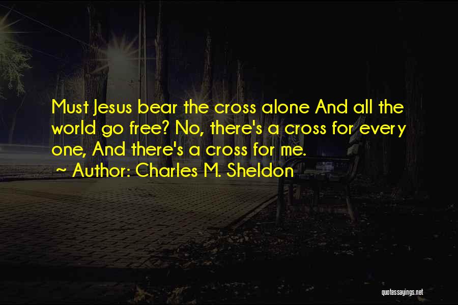 Charles M. Sheldon Quotes: Must Jesus Bear The Cross Alone And All The World Go Free? No, There's A Cross For Every One, And