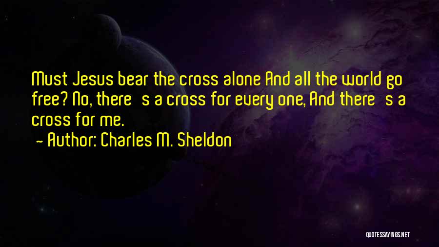 Charles M. Sheldon Quotes: Must Jesus Bear The Cross Alone And All The World Go Free? No, There's A Cross For Every One, And