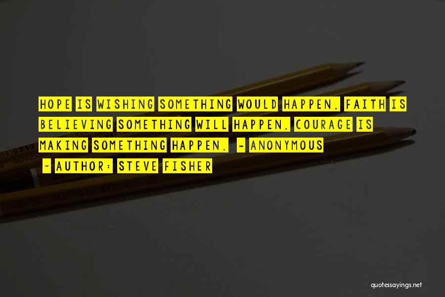 Steve Fisher Quotes: Hope Is Wishing Something Would Happen. Faith Is Believing Something Will Happen. Courage Is Making Something Happen. - Anonymous