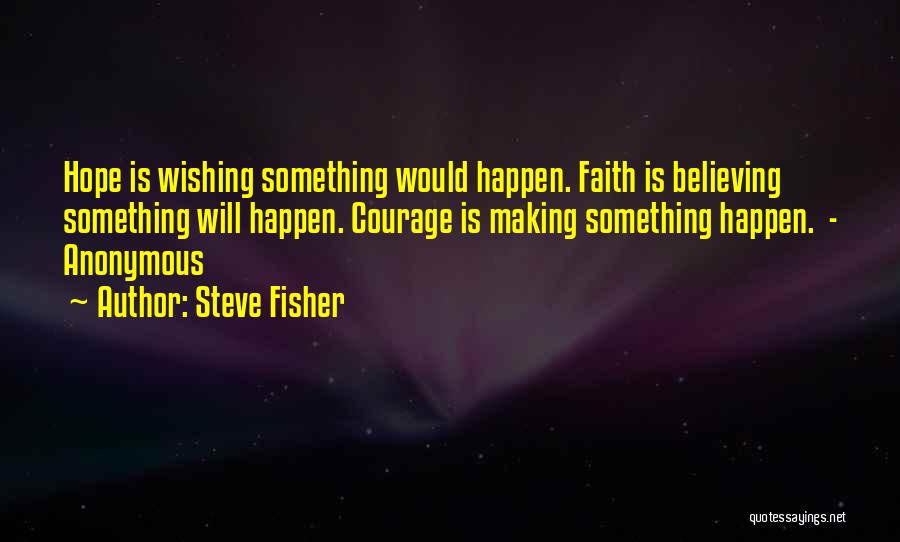 Steve Fisher Quotes: Hope Is Wishing Something Would Happen. Faith Is Believing Something Will Happen. Courage Is Making Something Happen. - Anonymous