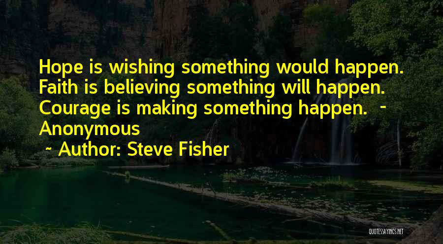 Steve Fisher Quotes: Hope Is Wishing Something Would Happen. Faith Is Believing Something Will Happen. Courage Is Making Something Happen. - Anonymous