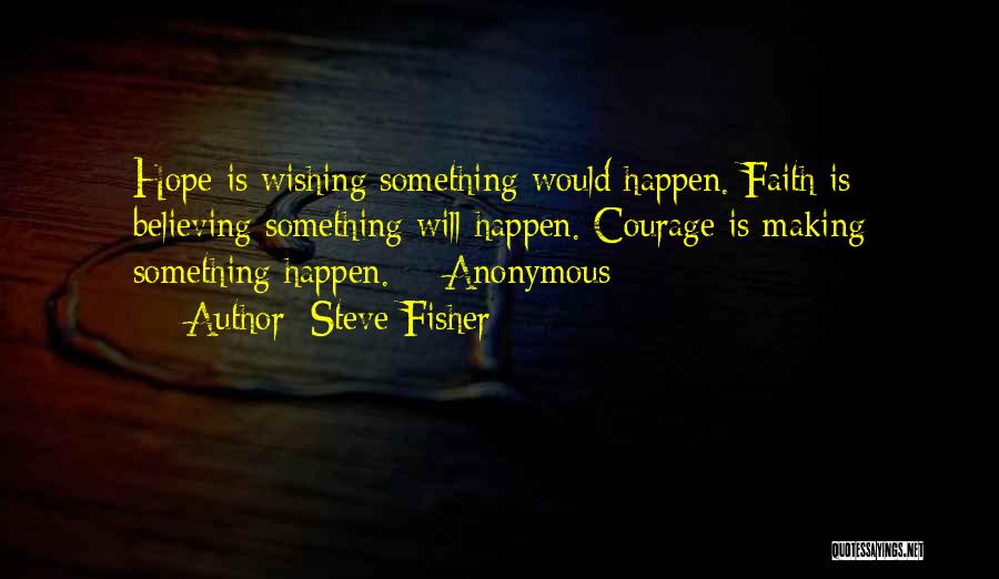 Steve Fisher Quotes: Hope Is Wishing Something Would Happen. Faith Is Believing Something Will Happen. Courage Is Making Something Happen. - Anonymous