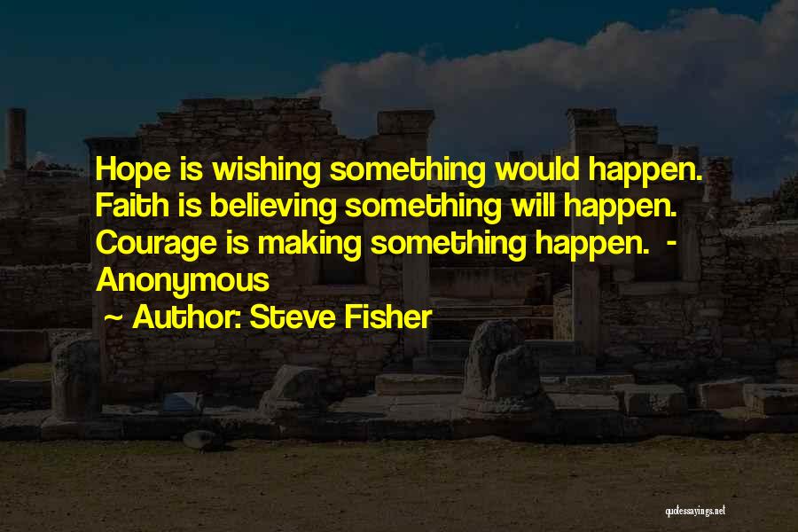 Steve Fisher Quotes: Hope Is Wishing Something Would Happen. Faith Is Believing Something Will Happen. Courage Is Making Something Happen. - Anonymous