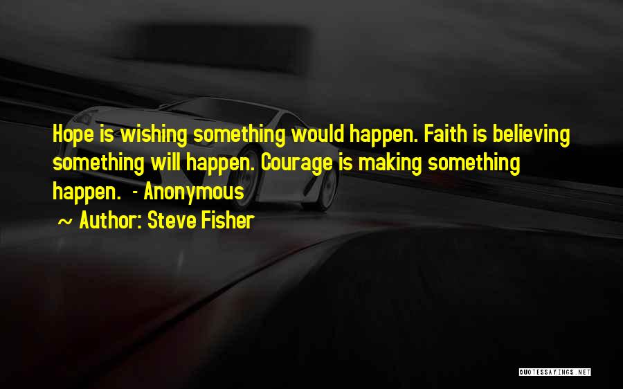 Steve Fisher Quotes: Hope Is Wishing Something Would Happen. Faith Is Believing Something Will Happen. Courage Is Making Something Happen. - Anonymous