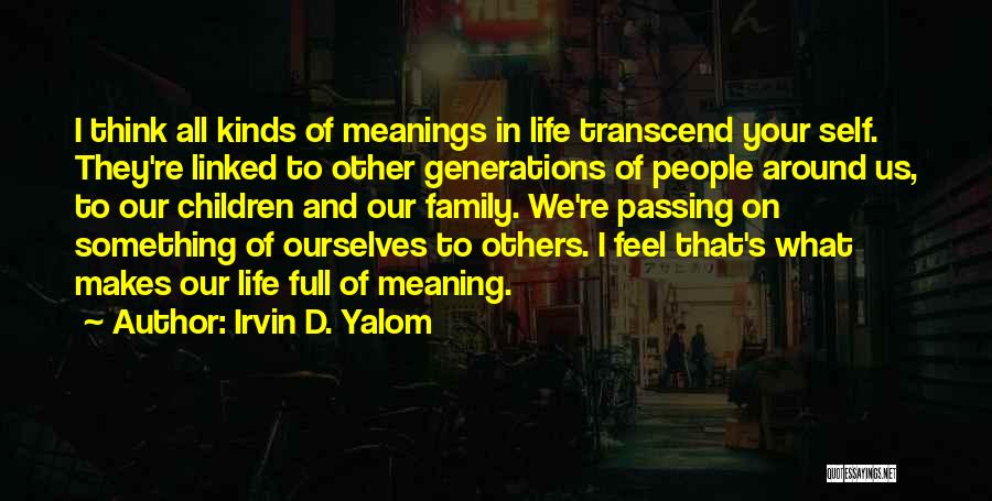 Irvin D. Yalom Quotes: I Think All Kinds Of Meanings In Life Transcend Your Self. They're Linked To Other Generations Of People Around Us,
