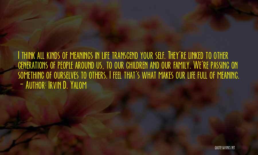 Irvin D. Yalom Quotes: I Think All Kinds Of Meanings In Life Transcend Your Self. They're Linked To Other Generations Of People Around Us,