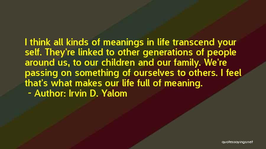 Irvin D. Yalom Quotes: I Think All Kinds Of Meanings In Life Transcend Your Self. They're Linked To Other Generations Of People Around Us,