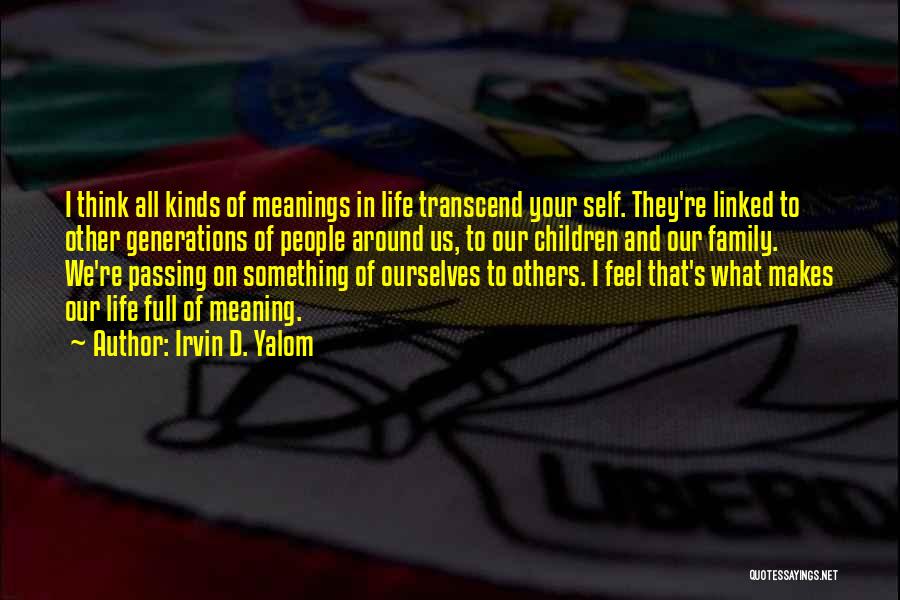 Irvin D. Yalom Quotes: I Think All Kinds Of Meanings In Life Transcend Your Self. They're Linked To Other Generations Of People Around Us,