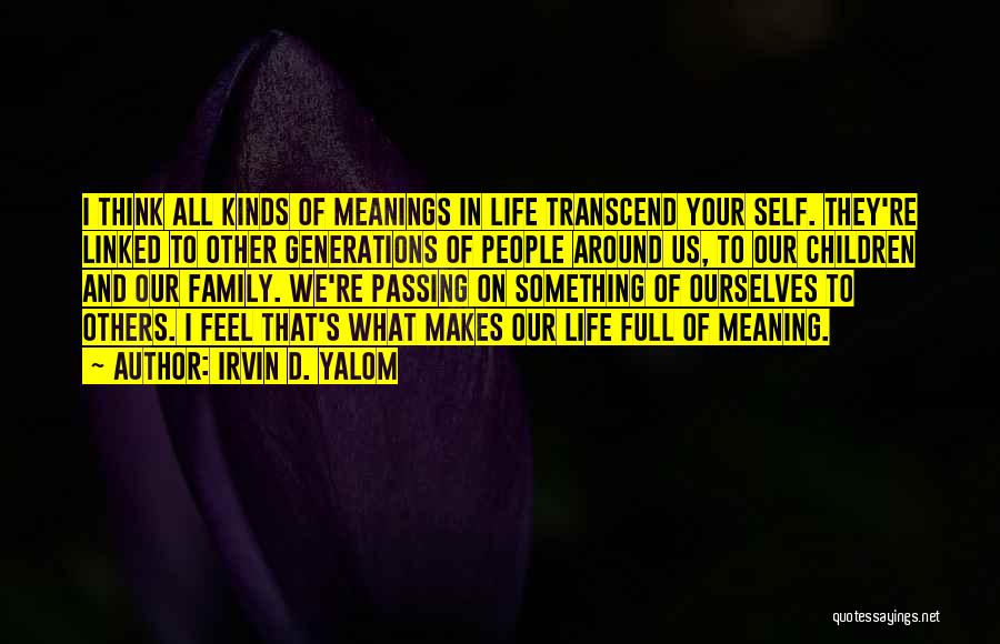 Irvin D. Yalom Quotes: I Think All Kinds Of Meanings In Life Transcend Your Self. They're Linked To Other Generations Of People Around Us,
