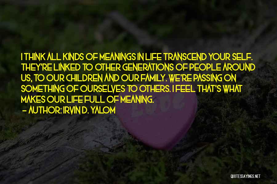 Irvin D. Yalom Quotes: I Think All Kinds Of Meanings In Life Transcend Your Self. They're Linked To Other Generations Of People Around Us,