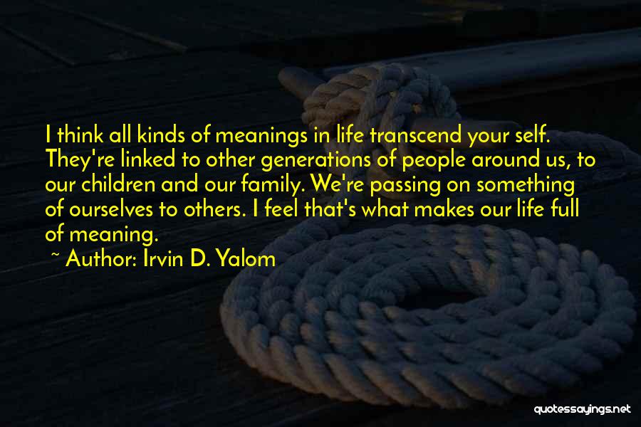 Irvin D. Yalom Quotes: I Think All Kinds Of Meanings In Life Transcend Your Self. They're Linked To Other Generations Of People Around Us,