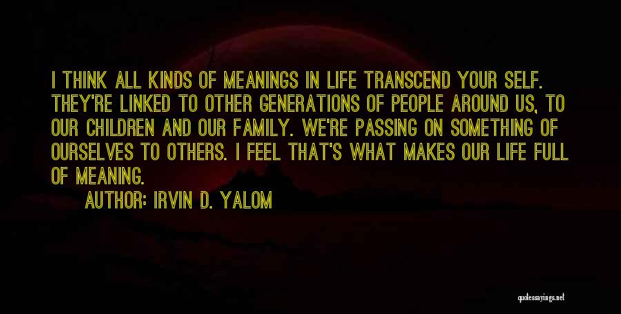 Irvin D. Yalom Quotes: I Think All Kinds Of Meanings In Life Transcend Your Self. They're Linked To Other Generations Of People Around Us,