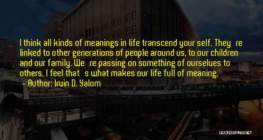 Irvin D. Yalom Quotes: I Think All Kinds Of Meanings In Life Transcend Your Self. They're Linked To Other Generations Of People Around Us,
