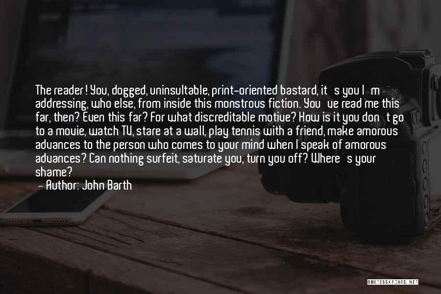 John Barth Quotes: The Reader! You, Dogged, Uninsultable, Print-oriented Bastard, It's You I'm Addressing, Who Else, From Inside This Monstrous Fiction. You've Read