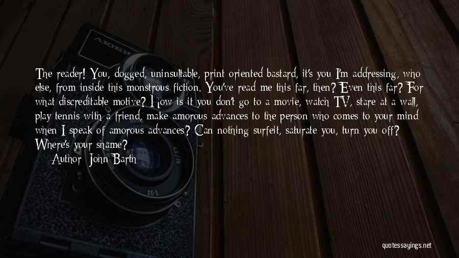 John Barth Quotes: The Reader! You, Dogged, Uninsultable, Print-oriented Bastard, It's You I'm Addressing, Who Else, From Inside This Monstrous Fiction. You've Read