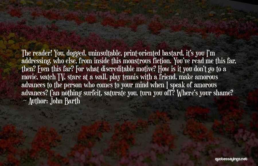 John Barth Quotes: The Reader! You, Dogged, Uninsultable, Print-oriented Bastard, It's You I'm Addressing, Who Else, From Inside This Monstrous Fiction. You've Read
