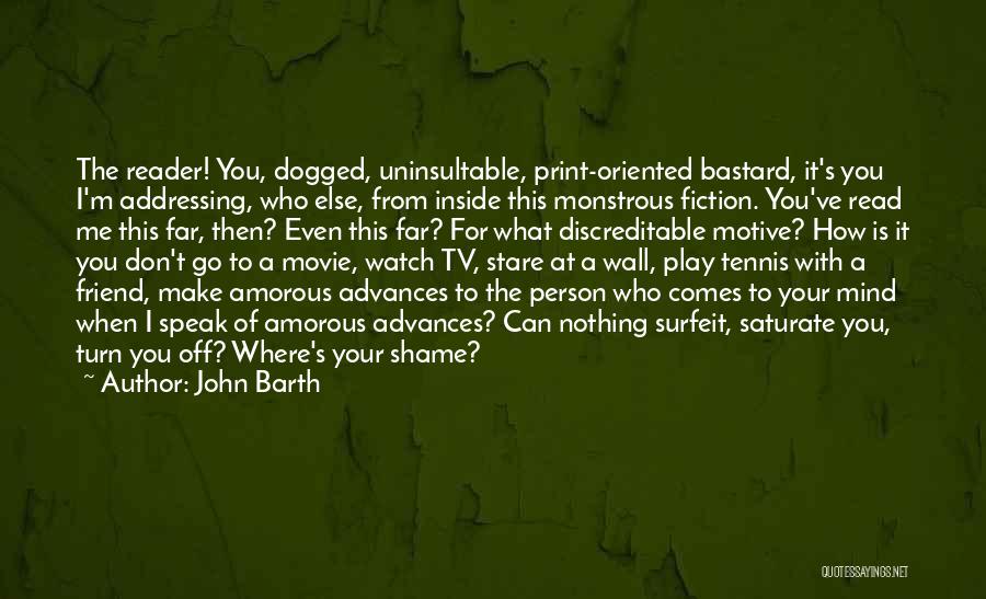 John Barth Quotes: The Reader! You, Dogged, Uninsultable, Print-oriented Bastard, It's You I'm Addressing, Who Else, From Inside This Monstrous Fiction. You've Read