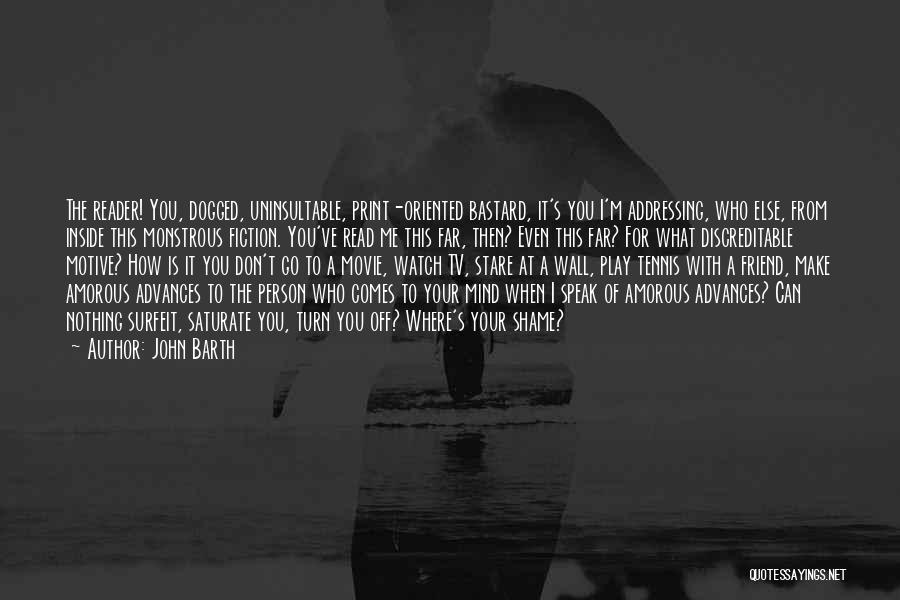 John Barth Quotes: The Reader! You, Dogged, Uninsultable, Print-oriented Bastard, It's You I'm Addressing, Who Else, From Inside This Monstrous Fiction. You've Read