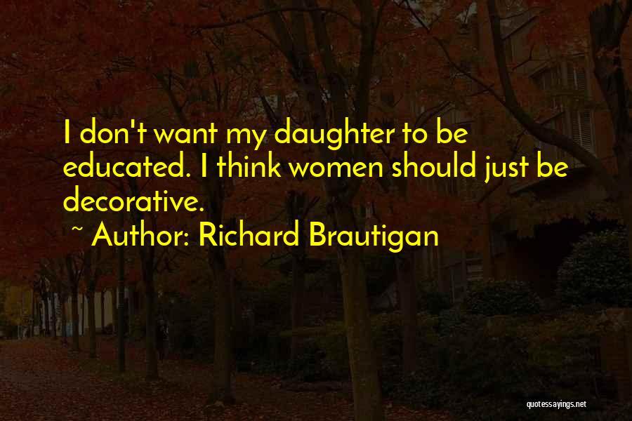 Richard Brautigan Quotes: I Don't Want My Daughter To Be Educated. I Think Women Should Just Be Decorative.