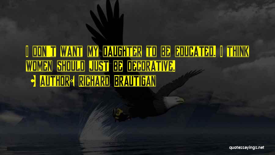 Richard Brautigan Quotes: I Don't Want My Daughter To Be Educated. I Think Women Should Just Be Decorative.