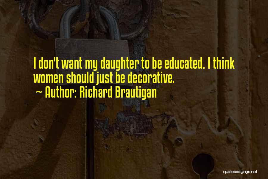 Richard Brautigan Quotes: I Don't Want My Daughter To Be Educated. I Think Women Should Just Be Decorative.