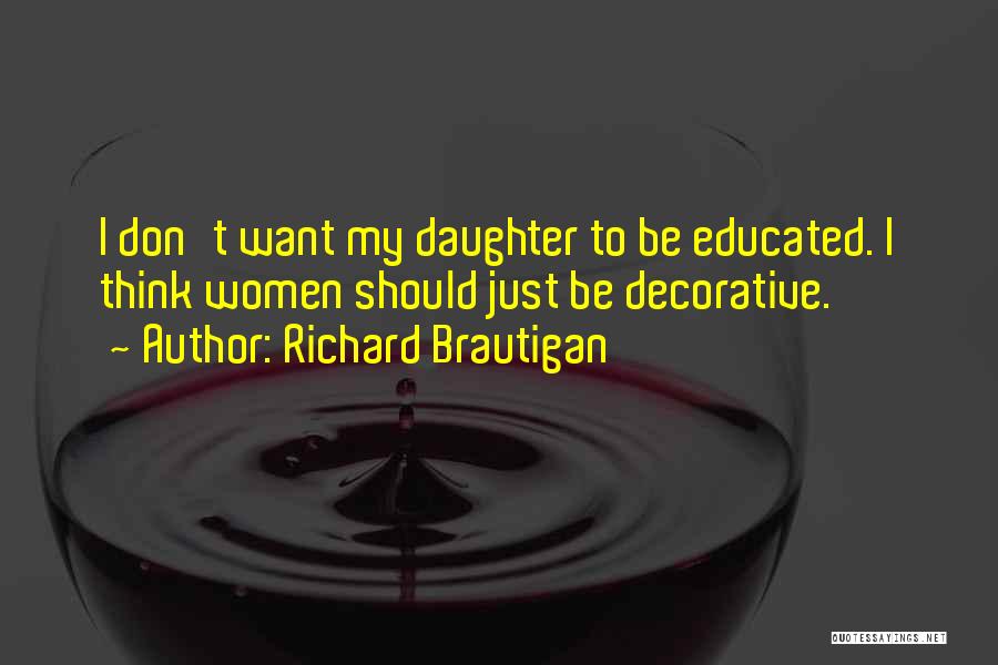 Richard Brautigan Quotes: I Don't Want My Daughter To Be Educated. I Think Women Should Just Be Decorative.