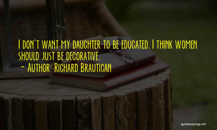 Richard Brautigan Quotes: I Don't Want My Daughter To Be Educated. I Think Women Should Just Be Decorative.