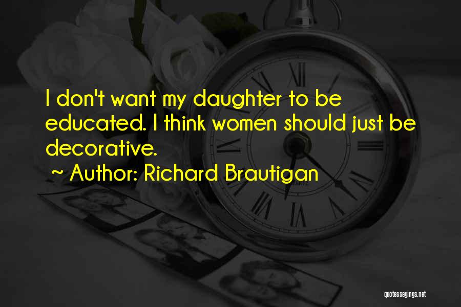 Richard Brautigan Quotes: I Don't Want My Daughter To Be Educated. I Think Women Should Just Be Decorative.
