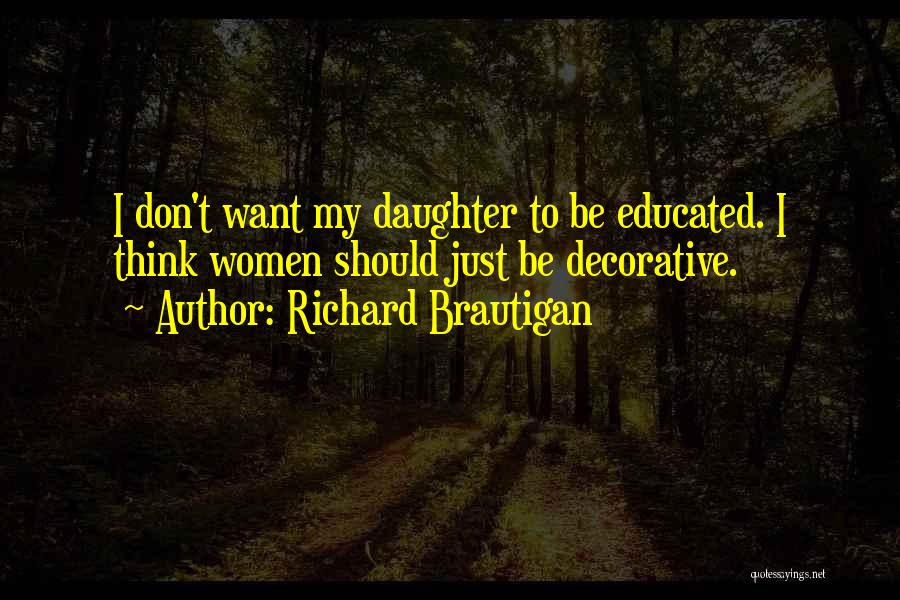 Richard Brautigan Quotes: I Don't Want My Daughter To Be Educated. I Think Women Should Just Be Decorative.