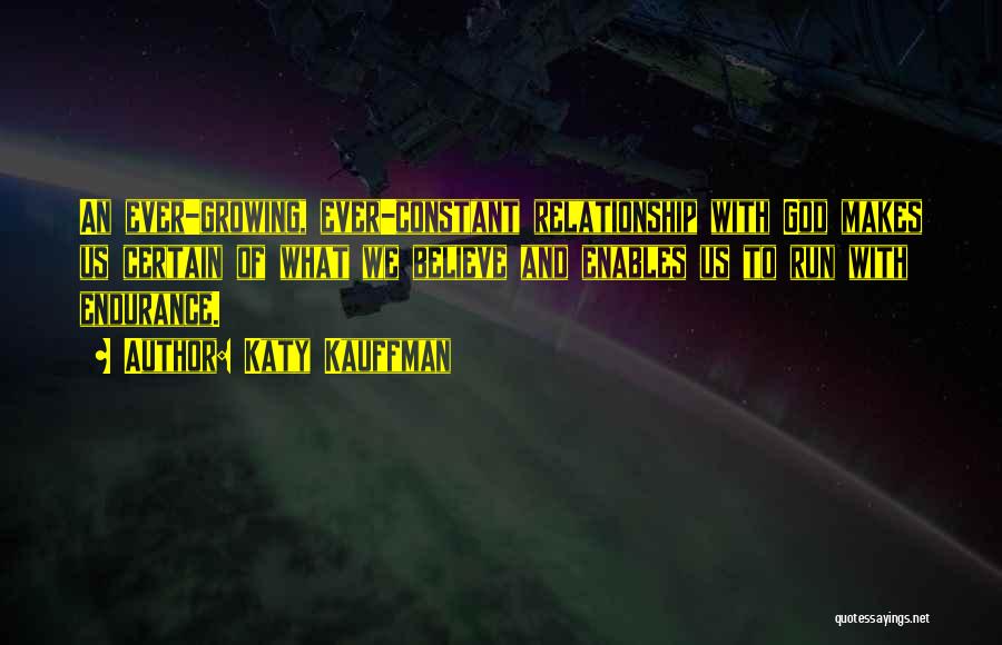 Katy Kauffman Quotes: An Ever-growing, Ever-constant Relationship With God Makes Us Certain Of What We Believe And Enables Us To Run With Endurance.