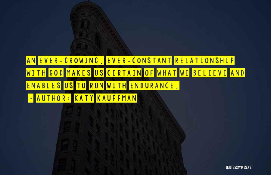 Katy Kauffman Quotes: An Ever-growing, Ever-constant Relationship With God Makes Us Certain Of What We Believe And Enables Us To Run With Endurance.