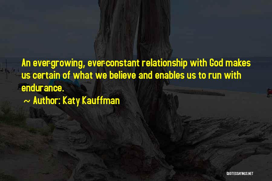 Katy Kauffman Quotes: An Ever-growing, Ever-constant Relationship With God Makes Us Certain Of What We Believe And Enables Us To Run With Endurance.