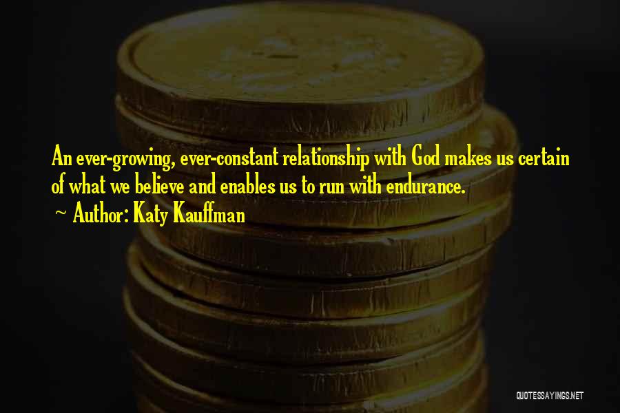 Katy Kauffman Quotes: An Ever-growing, Ever-constant Relationship With God Makes Us Certain Of What We Believe And Enables Us To Run With Endurance.